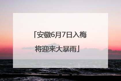 安徽6月7日入梅 将迎来大暴雨