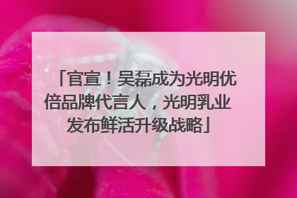 官宣！吴磊成为光明优倍品牌代言人，光明乳业发布鲜活升级战略