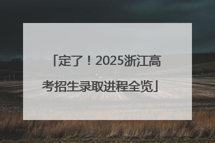 定了！2025浙江高考招生录取进程全览