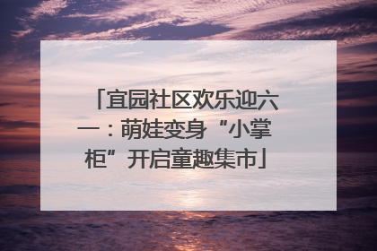 宜园社区欢乐迎六一：萌娃变身“小掌柜”开启童趣集市