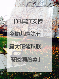 宜宾江安橙乡幼儿园第五届大班篮球联赛圆满落幕