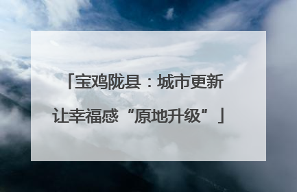 宝鸡陇县：城市更新 让幸福感“原地升级”