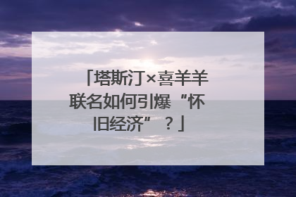 塔斯汀×喜羊羊联名如何引爆“怀旧经济”？