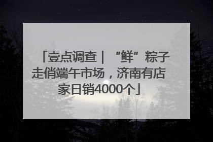壹点调查｜“鲜”粽子走俏端午市场，济南有店家日销4000个