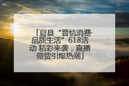 夏县“晋情消费·品质生活”618活动 精彩来袭，直播带货引爆热潮