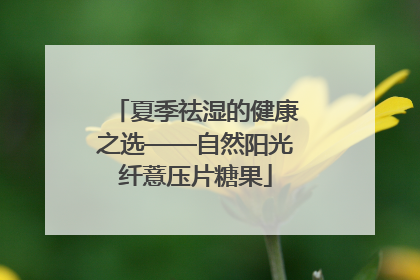 夏季祛湿的健康之选——自然阳光纤薏压片糖果