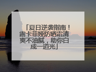 夏日逆袭指南！露卡菲娅防晒霜清爽不油腻，助你白成一道光