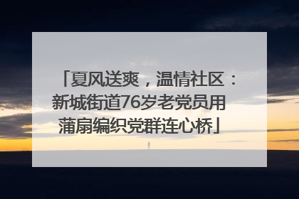 夏风送爽，温情社区：新城街道76岁老党员用蒲扇编织党群连心桥