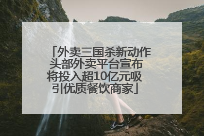 外卖三国杀新动作 头部外卖平台宣布将投入超10亿元吸引优质餐饮商家