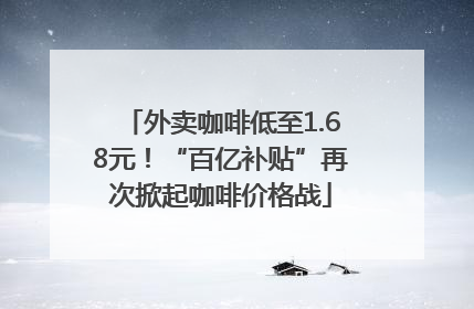 外卖咖啡低至1.68元！“百亿补贴”再次掀起咖啡价格战