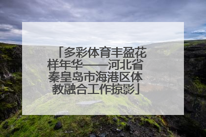 多彩体育丰盈花样年华——河北省秦皇岛市海港区体教融合工作掠影