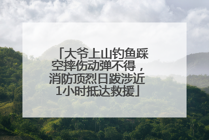 大爷上山钓鱼踩空摔伤动弹不得，消防顶烈日跋涉近1小时抵达救援