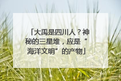大禹是四川人？神秘的三星堆，应是“海洋文明”的产物