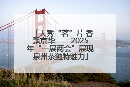 大秀“茗”片 香飘京华——2025年“一展两会”展现泉州茶独特魅力