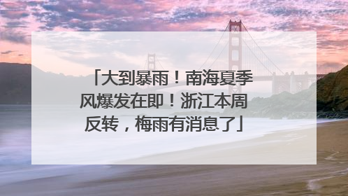 大到暴雨！南海夏季风爆发在即！浙江本周反转，梅雨有消息了