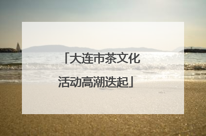 大连市茶文化活动高潮迭起