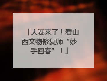 大赛来了！看山西文物修复师“妙手回春”！