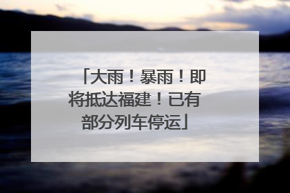 大雨！暴雨！即将抵达福建！已有部分列车停运