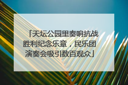 天坛公园里奏响抗战胜利纪念乐章，民乐团演奏会吸引数百观众