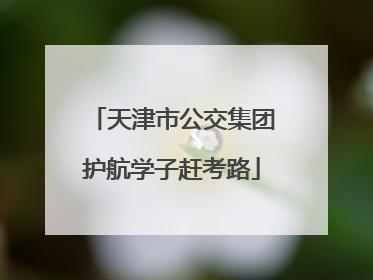 天津市公交集团护航学子赶考路