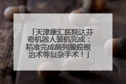 天津康汇医院达芬奇机器人装机完成：精准完成前列腺癌根治术等复杂手术！