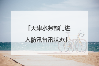 天津水务部门进入防汛备汛状态
