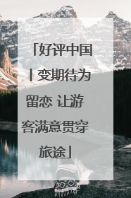 好评中国丨变期待为留恋 让游客满意贯穿旅途