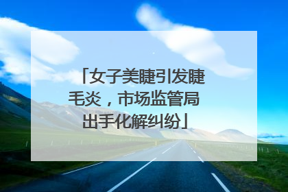 女子美睫引发睫毛炎，市场监管局出手化解纠纷