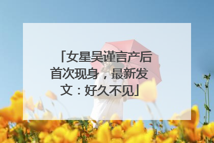 女星吴谨言产后首次现身，最新发文：好久不见