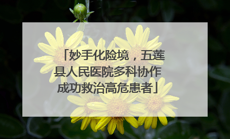 妙手化险境，五莲县人民医院多科协作成功救治高危患者