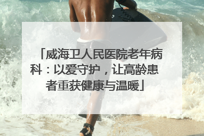 威海卫人民医院老年病科：以爱守护，让高龄患者重获健康与温暖