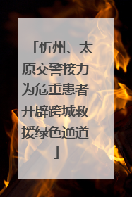 忻州、太原交警接力为危重患者开辟跨城救援绿色通道