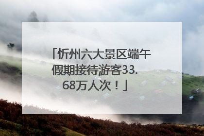 忻州六大景区端午假期接待游客33.68万人次！