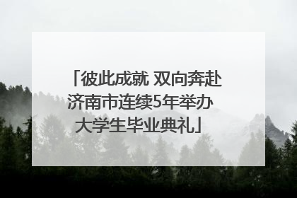 彼此成就 双向奔赴 济南市连续5年举办大学生毕业典礼