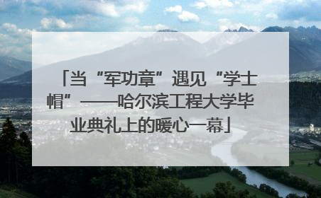 当“军功章”遇见“学士帽”——哈尔滨工程大学毕业典礼上的暖心一幕