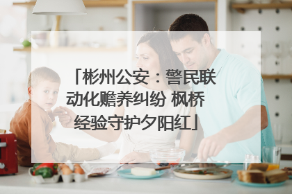 彬州公安：警民联动化赡养纠纷 枫桥经验守护夕阳红