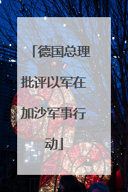 德国总理批评以军在加沙军事行动