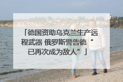德国资助乌克兰生产远程武器 俄罗斯警告德“已再次成为敌人”