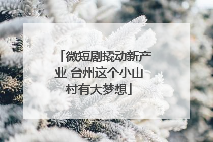微短剧撬动新产业 台州这个小山村有大梦想