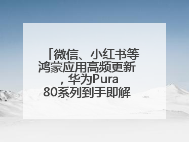 微信、小红书等鸿蒙应用高频更新，华为Pura 80系列到手即解锁全新体验！