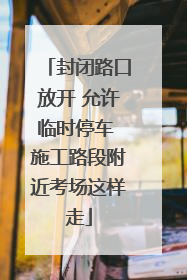 封闭路口放开 允许临时停车 施工路段附近考场这样走