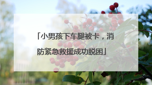 小男孩下车腿被卡，消防紧急救援成功脱困