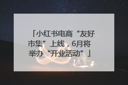 小红书电商“友好市集”上线，6月将举办“开业活动”