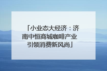 小业态大经济：济南中恒商城咖啡产业引领消费新风尚