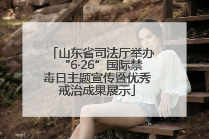 山东省司法厅举办“6·26”国际禁毒日主题宣传暨优秀戒治成果展示