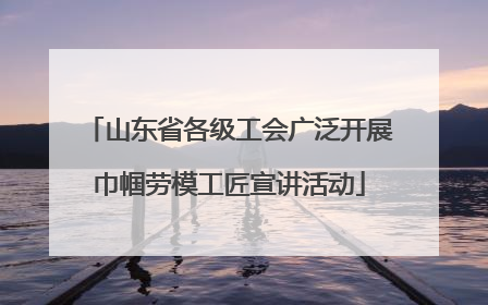 山东省各级工会广泛开展巾帼劳模工匠宣讲活动