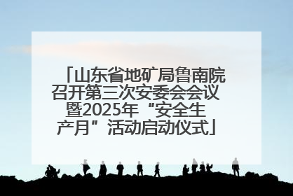 山东省地矿局鲁南院召开第三次安委会会议暨2025年“安全生产月”活动启动仪式