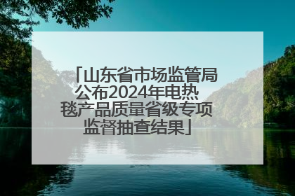 山东省市场监管局公布2024年电热毯产品质量省级专项监督抽查结果