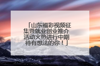 山东福彩视频征集暨就业创业推介活动火热进行中期待有想法的你！