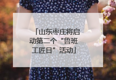山东枣庄将启动第二个“鲁班工匠日”活动